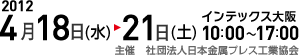 2012 4月18日(水)→21日(土)インテックス大阪10:00～17:00 主催 社団法人日本金属プレス工業協会